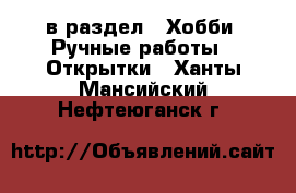  в раздел : Хобби. Ручные работы » Открытки . Ханты-Мансийский,Нефтеюганск г.